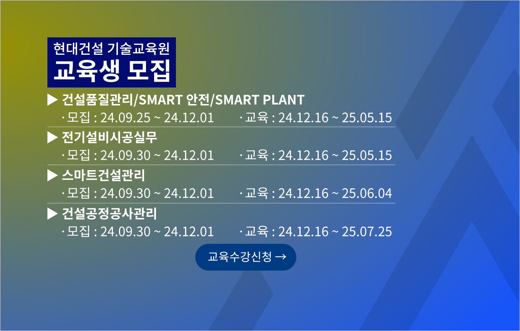 현대건설 기술교육원 교육생모집 건설품질관리, Smart 안전, Smart Plant 모집 24년 9월 25일부터 24년 12월 16일까지, 교육 24년 12월 16일부터 25년 5월 15일까지, 전기설비시공실무 모집 24년 9월 30일부터 24년 12월 16일까지, 교육 24년 12월 16일부터 25년 6월 4일까지, 건설공정공사관리 모집 24년 9월 30일부터 24년 12월 1일까지, 교육 24년 12월 16일부터 25년 7월 25일까지 교육수강신청 바로가기