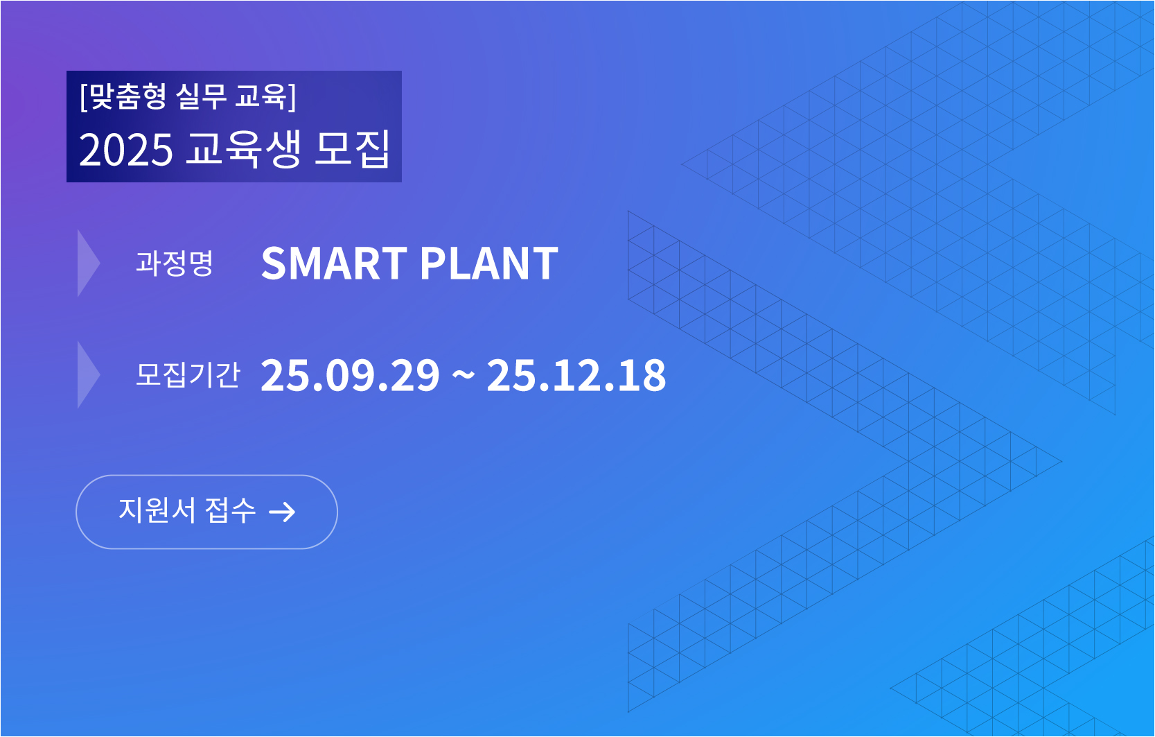 맞춤형 실무 교육 2025 교육생 모집, 과정명 Smart Plant, 모집기간 25년 9월 29일부터 25년 12월 18일까지 지원서 접수 바로가기