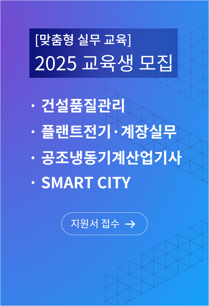 맞춤형 실무 교육 2025 교육생 모집, 건설품질관리, 플랜트전기계장실무, 공조냉동기계산업기사, Smart City 지원서 접수 바로가기