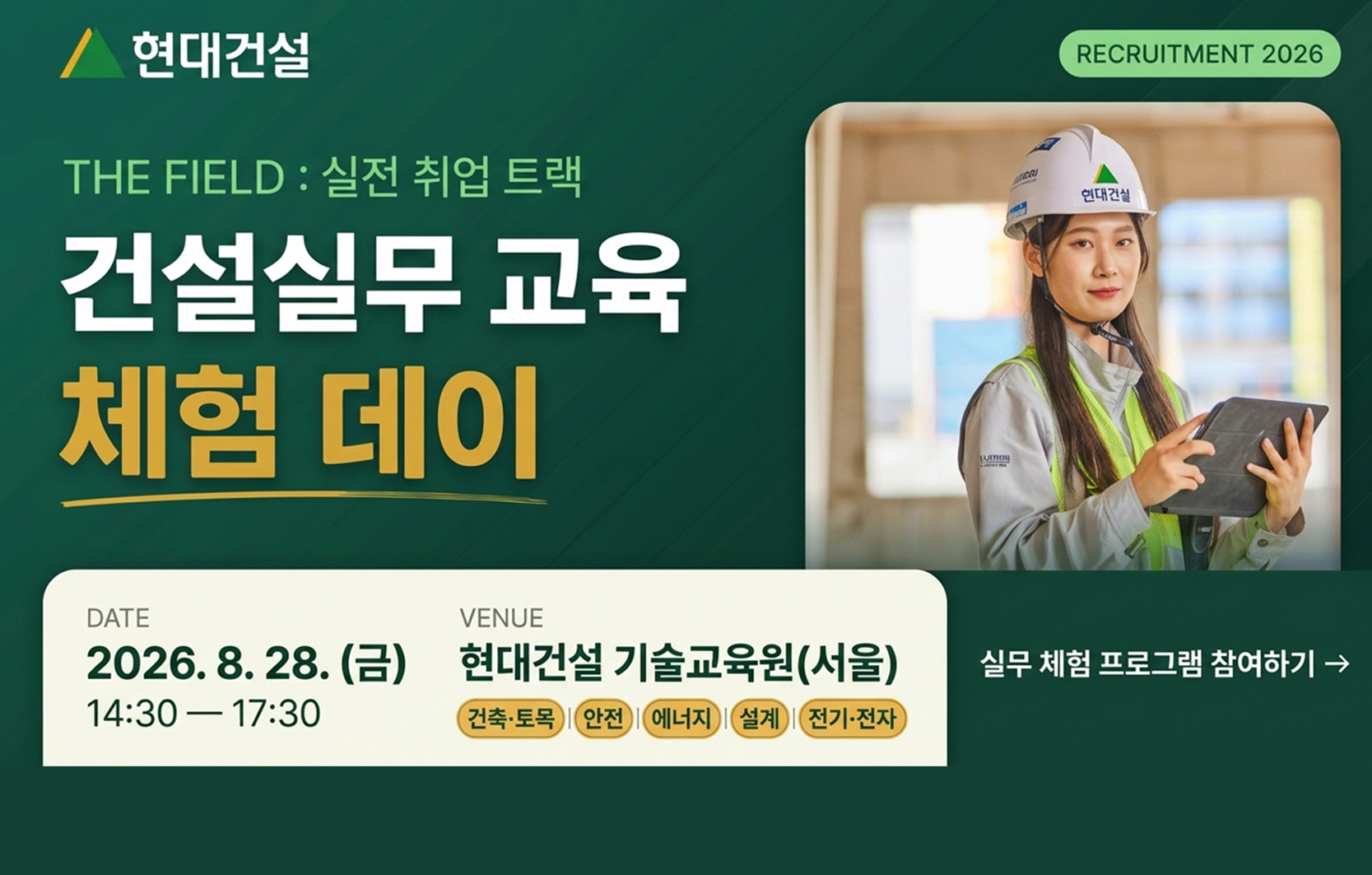 현대건설 THE FIELD : 실전 취업 트랙, 건설실무 교육 체험 데이, DATE 2026.8.28.(금) 14:30 ~ 17:30 VENUE 현대건설 기술교육원(서울) 건축토목, 안전, 에너지, 설계, 전기전자, 실무 체험 프로그램 참여하기