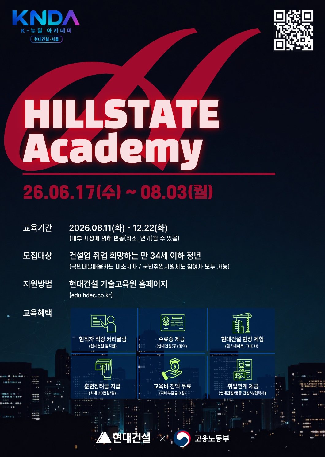 HILLSTATE Academy
모집기간: 2026.06.17(수) - 08.03(월)
교육기간: 2026.08.11(화) - 12.22(화)
모집대상: 건설업 분야 취업 희망 청년(만 34세 이하) 
지원방법: 현대건설 기술교육원 홈페이지(edu.hdec.co.kr)
교육혜택: 현직자 직강 커리큘럼, 현대건설 명의 수료증, 현대건설 현장체험, 훈련장려금 지급, 교육비 전액무료, 현대건설/동종사 취업연계
교육문의: 02-2163-0998