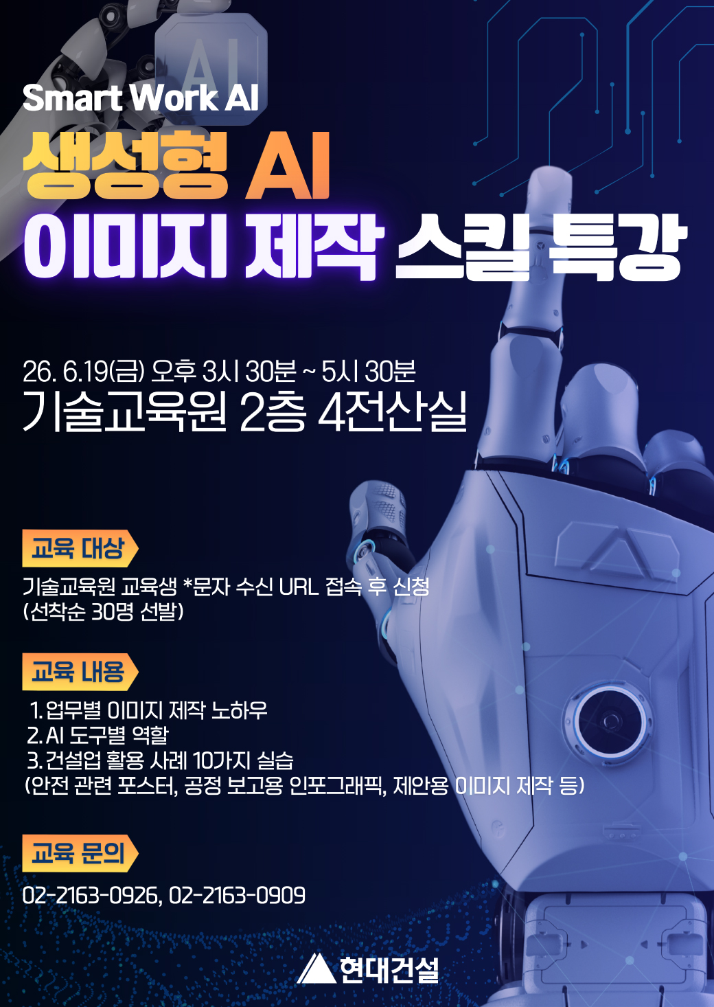 1)	제목 : Smart Work AI 생성형 AI 이미지 제작 스킬 특강<br/>2)	일정 : 26. 6.19(금) 오후 3시 30분 ~ 5시 30분<br/>3)	장소 : 기술교육원 2층 4전산실<br/>4)	대상 : 기술교육원 교육생 30명 *문자 수신 URL 접속 후 신청(선착순 선발)<br/>5)	교육내용 <br/>업무별 이미지 제작 노하우, AI 도구별 역할, 건설업 활용 사례 10가지 실습(안전 관련 포스터, 공정 보고용 인포그래픽, 제안용 이미지 제작 등)<br/>6)	교육문의 : 02-2163-0926, 02-2163-0909 