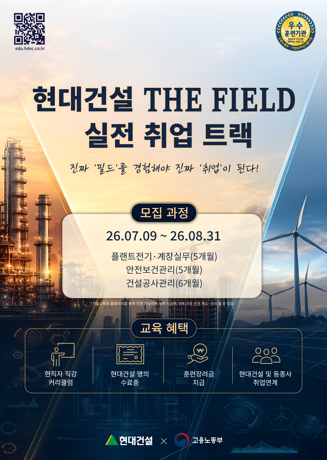 현대건설 THE FIELD : 실전 취업 트랙, 진짜 필드를 경험해야 진짜 취업이 된다!<br/><br/>모집과정: 2026.07.09 - 2026.08.31<br/>플랜트전기·계장실무(5개월), 안전보건관리(5개월), 건설공사관리(6개월)<br/>*기술교육원 홈페이지를 통해 지원 가능하며 내부 사정에 의해 과정 운영 취소·연기 될 수 있음<br/>교육혜택: 현직자 직강 커리큘럼, 현대건설 명의 수료증, 훈련장려금 지급, 현대건설 및 동종사 취업연계<br/>